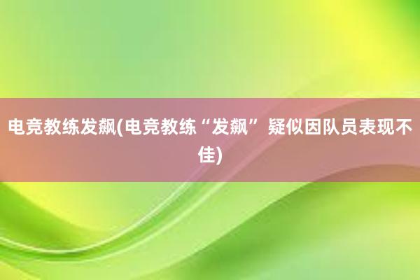 电竞教练发飙(电竞教练“发飙” 疑似因队员表现不佳)