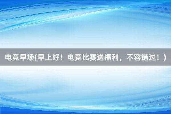 电竞早场(早上好！电竞比赛送福利，不容错过！)