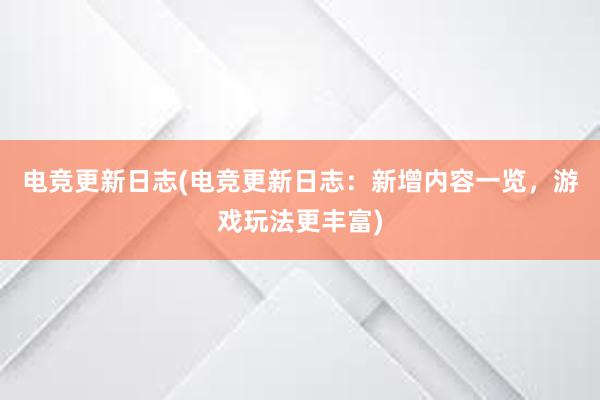 电竞更新日志(电竞更新日志：新增内容一览，游戏玩法更丰富)