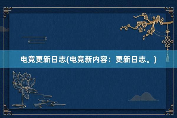 电竞更新日志(电竞新内容：更新日志。)