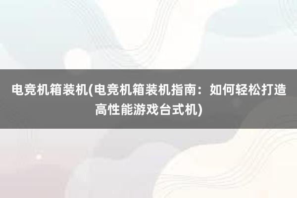 电竞机箱装机(电竞机箱装机指南：如何轻松打造高性能游戏台式机)