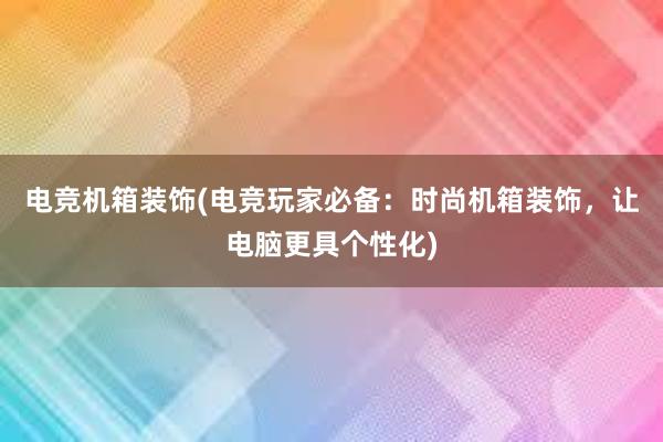 电竞机箱装饰(电竞玩家必备：时尚机箱装饰，让电脑更具个性化)