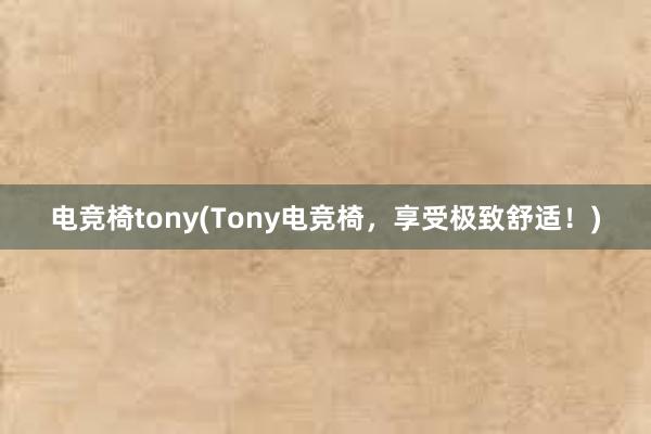 电竞椅tony(Tony电竞椅，享受极致舒适！)