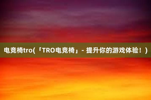 电竞椅tro(「TRO电竞椅」- 提升你的游戏体验！)