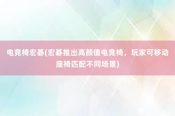 电竞椅宏碁(宏碁推出高颜值电竞椅，玩家可移动座椅匹配不同场景)