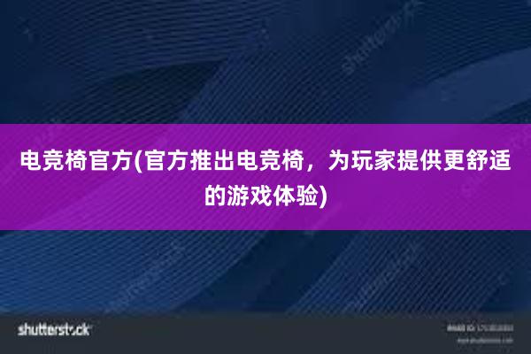 电竞椅官方(官方推出电竞椅，为玩家提供更舒适的游戏体验)