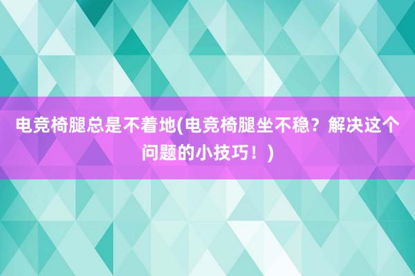 电竞椅腿总是不着地(电竞椅腿坐不稳？解决这个问题的小技巧！)