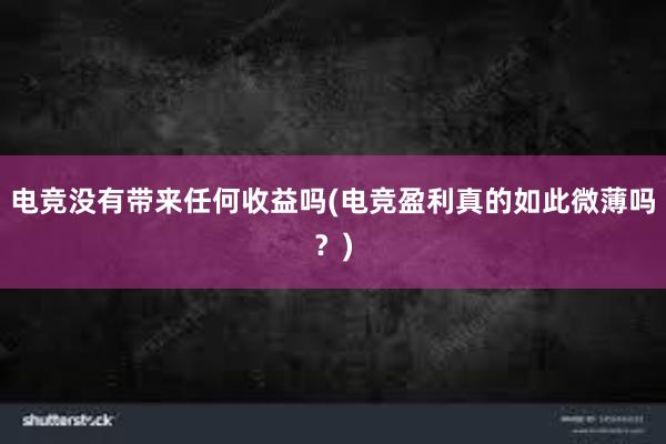 电竞没有带来任何收益吗(电竞盈利真的如此微薄吗？)