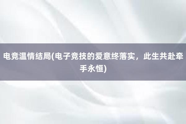 电竞温情结局(电子竞技的爱意终落实，此生共赴牵手永恒)