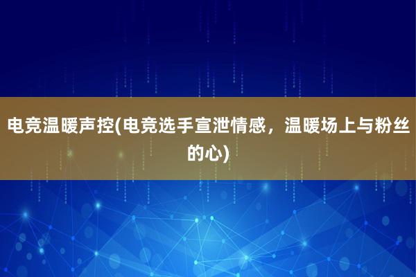 电竞温暖声控(电竞选手宣泄情感，温暖场上与粉丝的心)