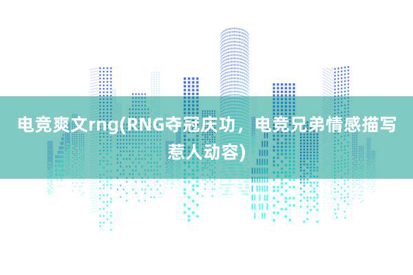 电竞爽文rng(RNG夺冠庆功，电竞兄弟情感描写惹人动容)