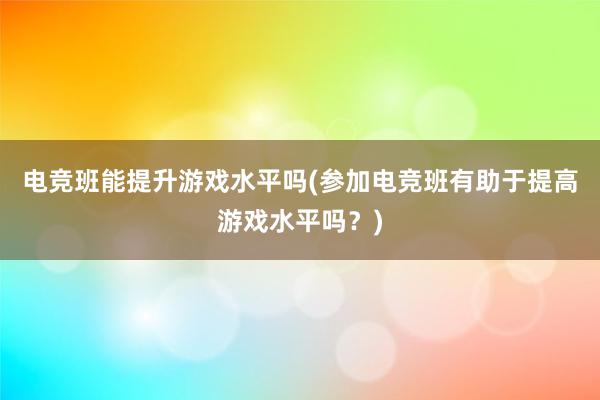 电竞班能提升游戏水平吗(参加电竞班有助于提高游戏水平吗？)