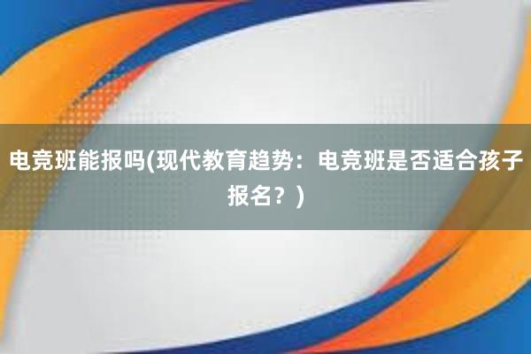 电竞班能报吗(现代教育趋势：电竞班是否适合孩子报名？)