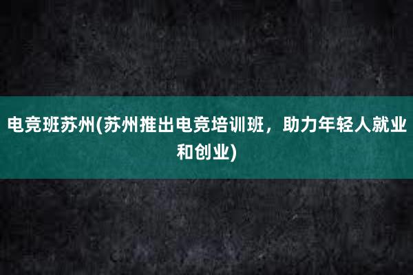 电竞班苏州(苏州推出电竞培训班，助力年轻人就业和创业)