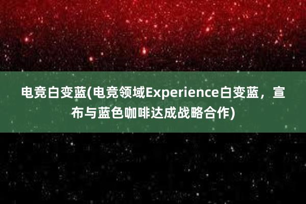 电竞白变蓝(电竞领域Experience白变蓝，宣布与蓝色咖啡达成战略合作)