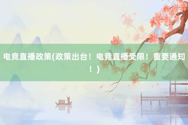 电竞直播政策(政策出台！电竞直播受限！重要通知！)