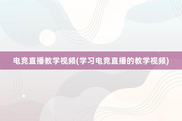 电竞直播教学视频(学习电竞直播的教学视频)