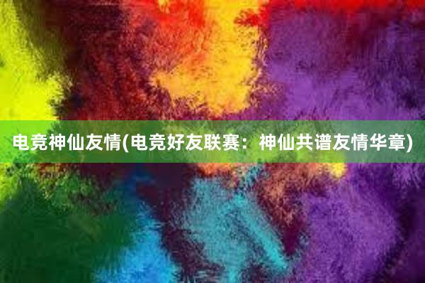 电竞神仙友情(电竞好友联赛：神仙共谱友情华章)