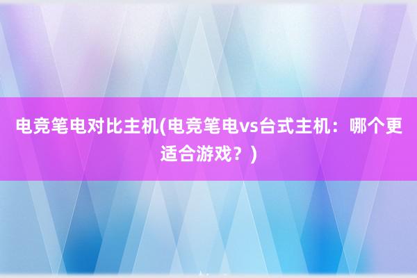 电竞笔电对比主机(电竞笔电vs台式主机：哪个更适合游戏？)