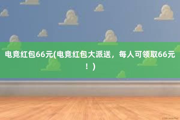 电竞红包66元(电竞红包大派送，每人可领取66元！)