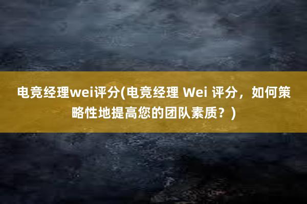 电竞经理wei评分(电竞经理 Wei 评分，如何策略性地提高您的团队素质？)