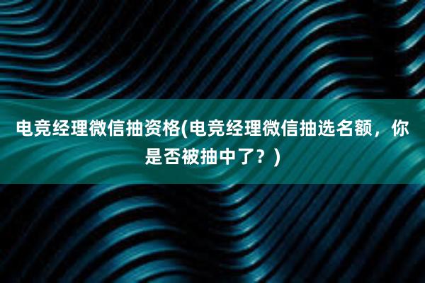 电竞经理微信抽资格(电竞经理微信抽选名额，你是否被抽中了？)