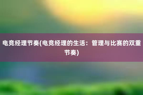 电竞经理节奏(电竞经理的生活：管理与比赛的双重节奏)