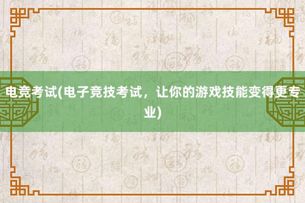 电竞考试(电子竞技考试，让你的游戏技能变得更专业)