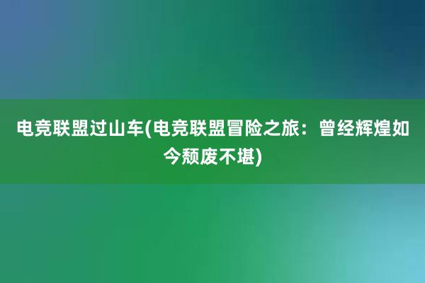 电竞联盟过山车(电竞联盟冒险之旅：曾经辉煌如今颓废不堪)