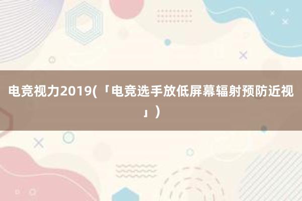 电竞视力2019(「电竞选手放低屏幕辐射预防近视」)