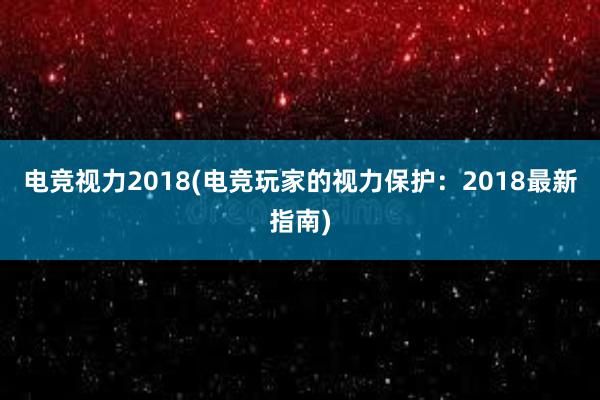 电竞视力2018(电竞玩家的视力保护：2018最新指南)