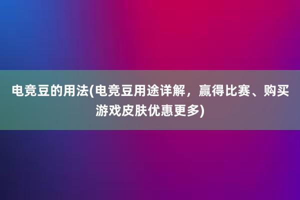 电竞豆的用法(电竞豆用途详解，赢得比赛、购买游戏皮肤优惠更多)