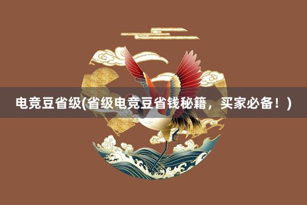 电竞豆省级(省级电竞豆省钱秘籍，买家必备！)