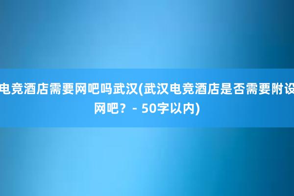 电竞酒店需要网吧吗武汉(武汉电竞酒店是否需要附设网吧？- 50字以内)