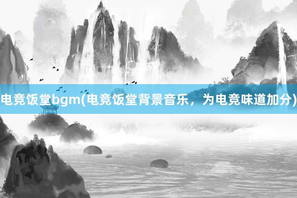 电竞饭堂bgm(电竞饭堂背景音乐，为电竞味道加分)