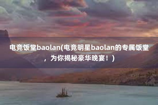 电竞饭堂baolan(电竞明星baolan的专属饭堂，为你揭秘豪华晚宴！)