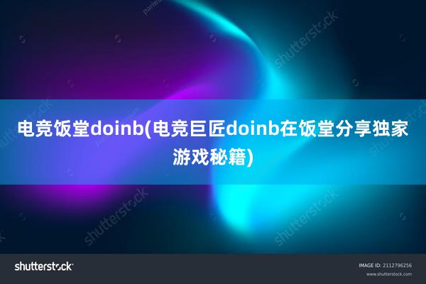 电竞饭堂doinb(电竞巨匠doinb在饭堂分享独家游戏秘籍)