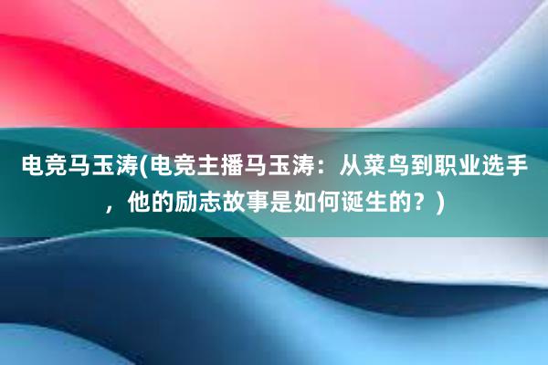 电竞马玉涛(电竞主播马玉涛：从菜鸟到职业选手，他的励志故事是如何诞生的？)