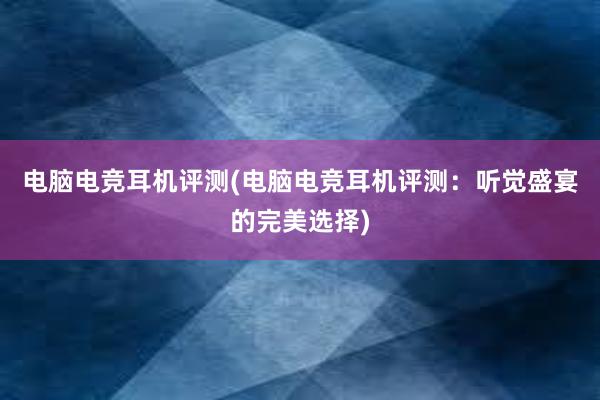 电脑电竞耳机评测(电脑电竞耳机评测：听觉盛宴的完美选择)