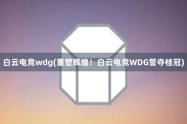 白云电竞wdg(重塑辉煌！白云电竞WDG誓夺桂冠)