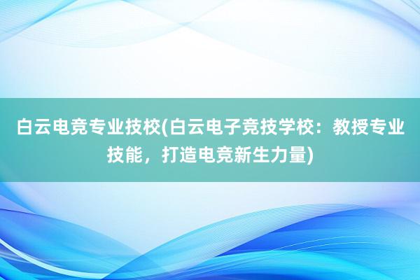 白云电竞专业技校(白云电子竞技学校：教授专业技能，打造电竞新生力量)