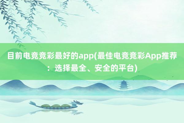 目前电竞竞彩最好的app(最佳电竞竞彩App推荐：选择最全、安全的平台)