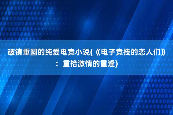 破镜重圆的纯爱电竞小说(《电子竞技的恋人们》：重拾激情的重逢)