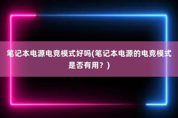 笔记本电源电竞模式好吗(笔记本电源的电竞模式是否有用？)