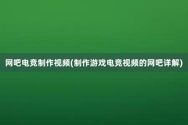 网吧电竞制作视频(制作游戏电竞视频的网吧详解)