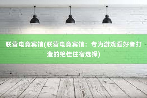 联营电竞宾馆(联营电竞宾馆：专为游戏爱好者打造的绝佳住宿选择)