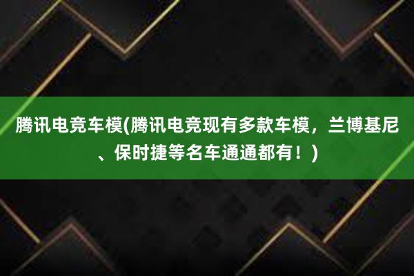 腾讯电竞车模(腾讯电竞现有多款车模，兰博基尼、保时捷等名车通通都有！)