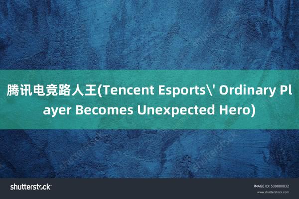 腾讯电竞路人王(Tencent Esports' Ordinary Player Becomes Unexpected Hero)