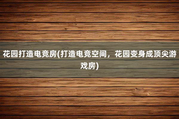 花园打造电竞房(打造电竞空间，花园变身成顶尖游戏房)