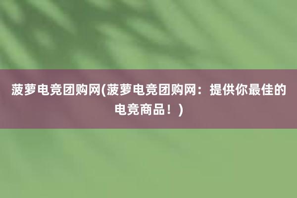 菠萝电竞团购网(菠萝电竞团购网：提供你最佳的电竞商品！)